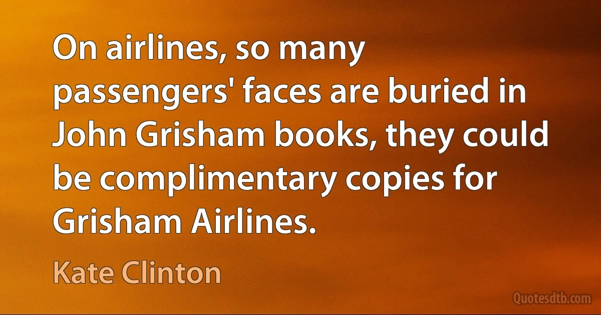 On airlines, so many passengers' faces are buried in John Grisham books, they could be complimentary copies for Grisham Airlines. (Kate Clinton)