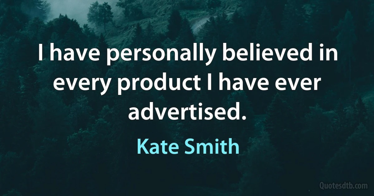 I have personally believed in every product I have ever advertised. (Kate Smith)