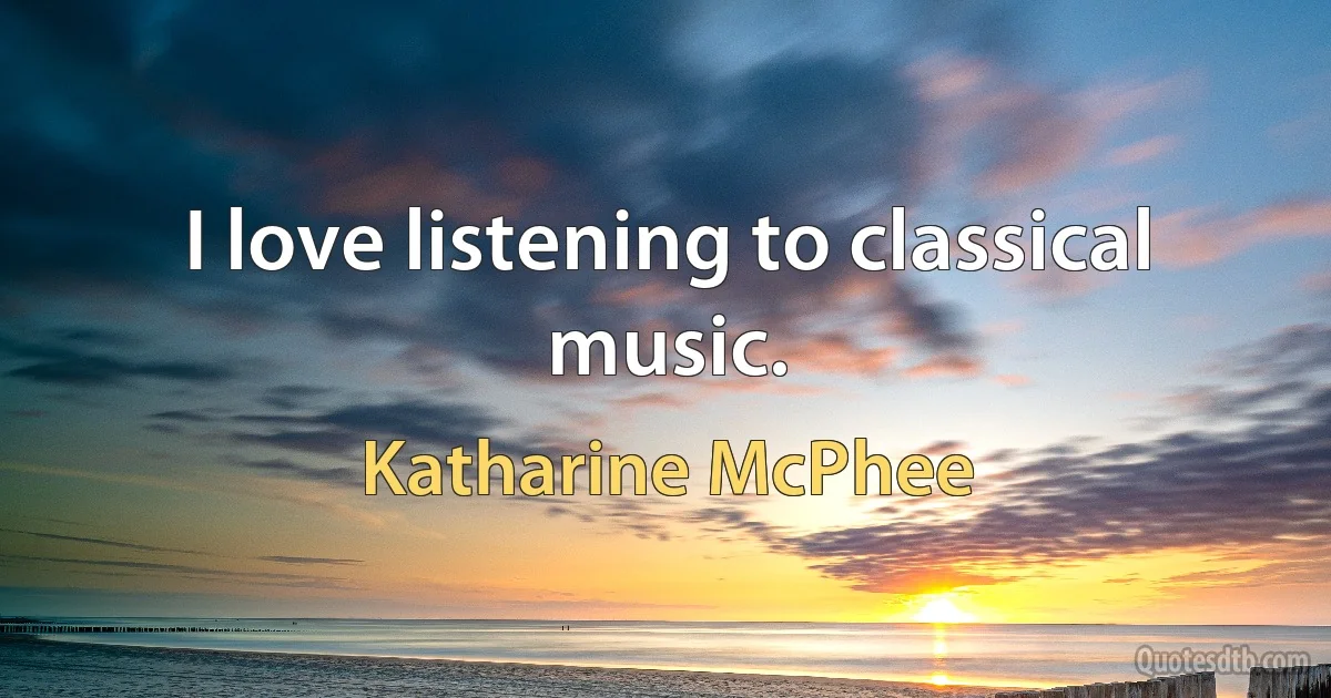 I love listening to classical music. (Katharine McPhee)