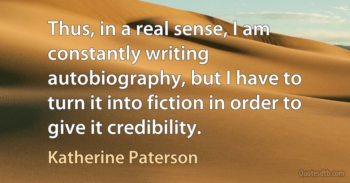 Thus, in a real sense, I am constantly writing autobiography, but I have to turn it into fiction in order to give it credibility. (Katherine Paterson)