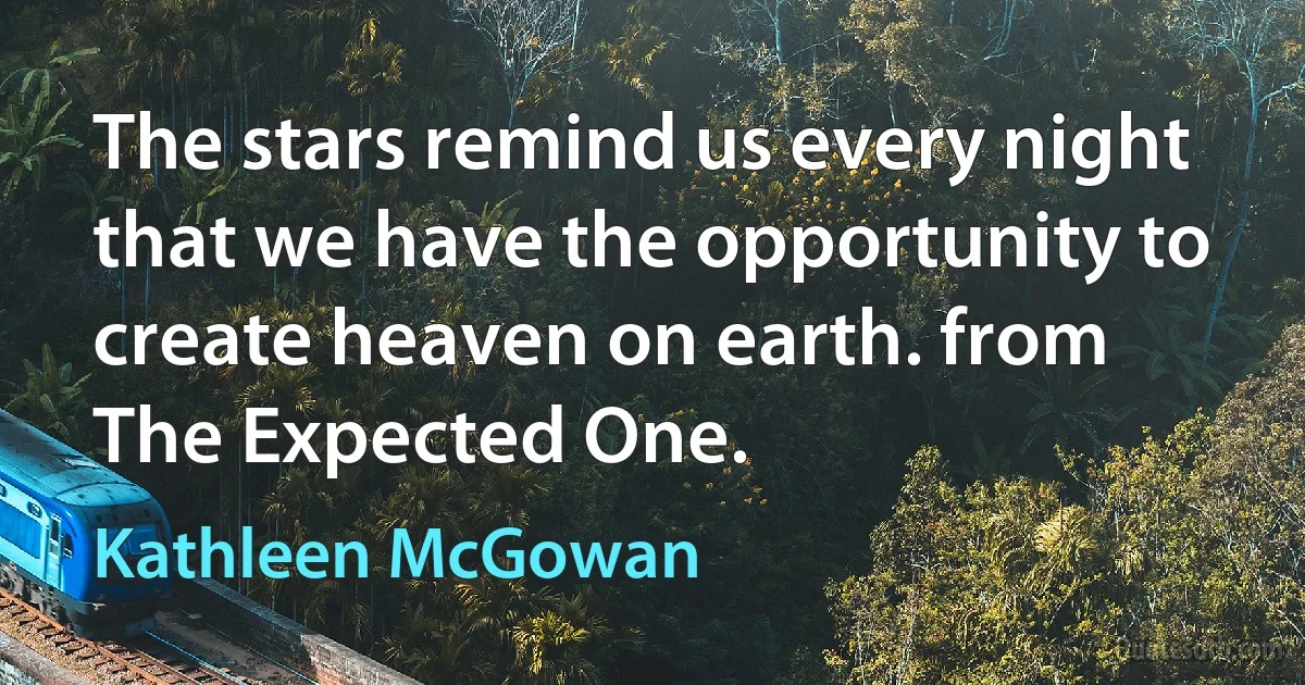 The stars remind us every night that we have the opportunity to create heaven on earth. from The Expected One. (Kathleen McGowan)