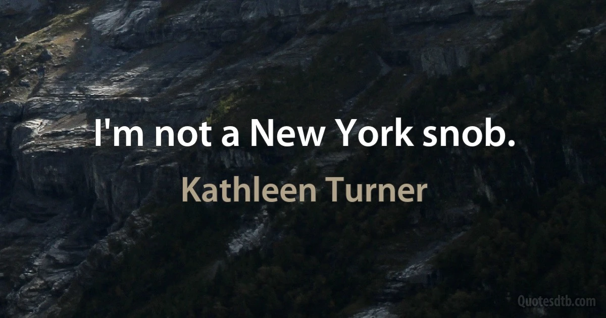 I'm not a New York snob. (Kathleen Turner)