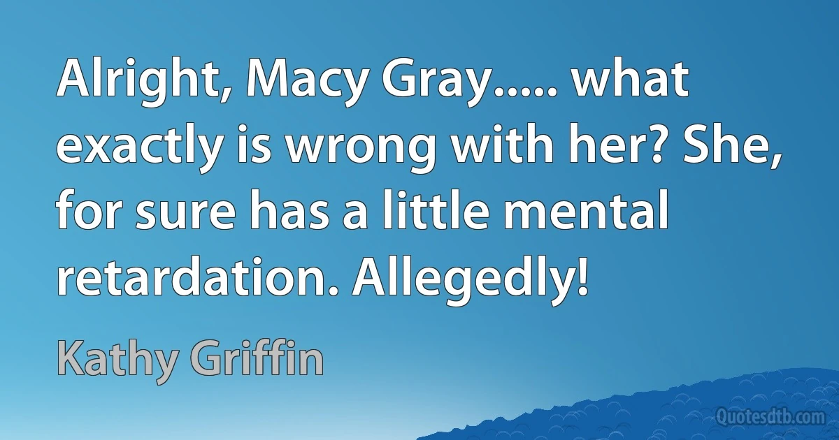 Alright, Macy Gray..... what exactly is wrong with her? She, for sure has a little mental retardation. Allegedly! (Kathy Griffin)