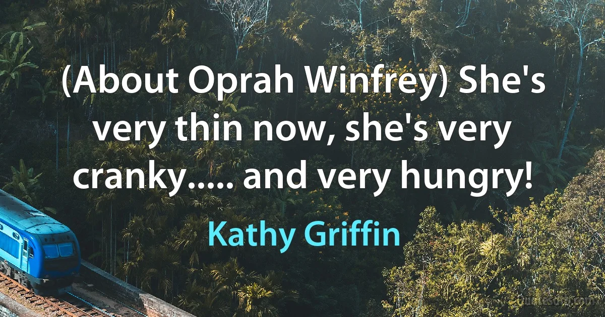 (About Oprah Winfrey) She's very thin now, she's very cranky..... and very hungry! (Kathy Griffin)