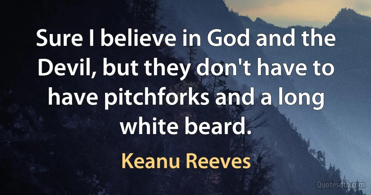 Sure I believe in God and the Devil, but they don't have to have pitchforks and a long white beard. (Keanu Reeves)