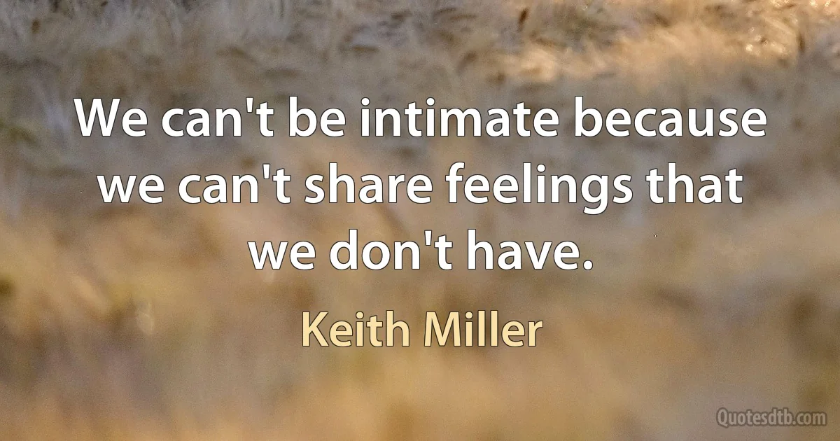 We can't be intimate because we can't share feelings that we don't have. (Keith Miller)