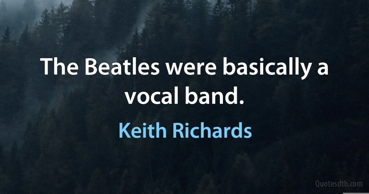 The Beatles were basically a vocal band. (Keith Richards)