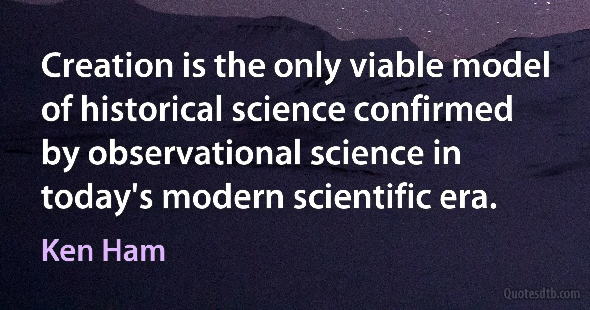 Creation is the only viable model of historical science confirmed by observational science in today's modern scientific era. (Ken Ham)