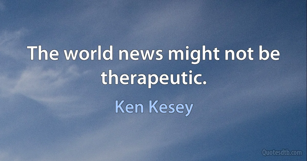 The world news might not be therapeutic. (Ken Kesey)