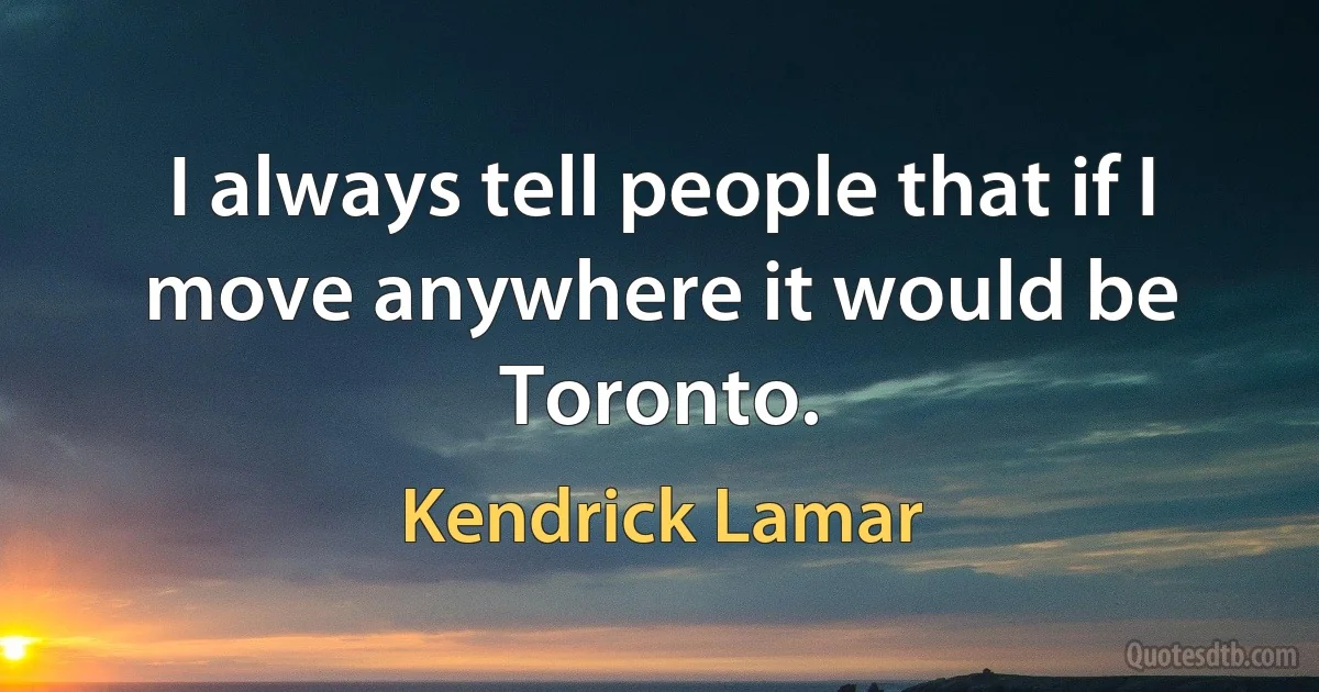 I always tell people that if I move anywhere it would be Toronto. (Kendrick Lamar)