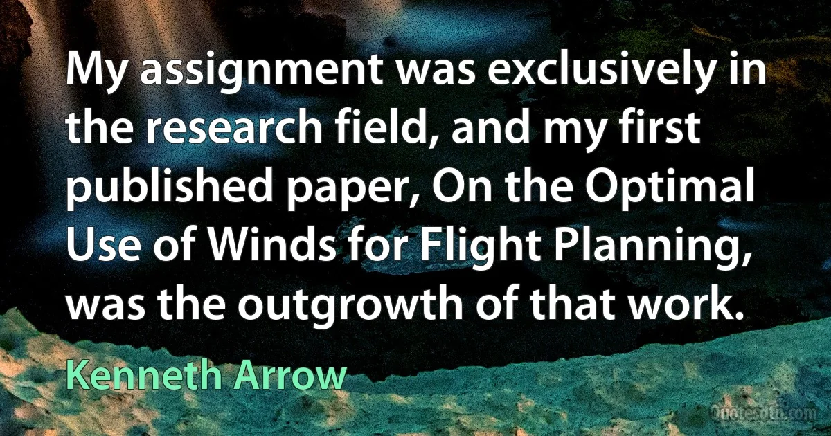 My assignment was exclusively in the research field, and my first published paper, On the Optimal Use of Winds for Flight Planning, was the outgrowth of that work. (Kenneth Arrow)