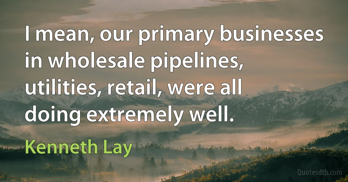 I mean, our primary businesses in wholesale pipelines, utilities, retail, were all doing extremely well. (Kenneth Lay)