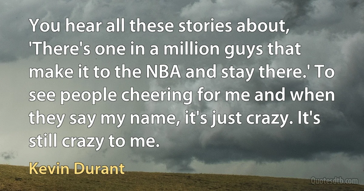 You hear all these stories about, 'There's one in a million guys that make it to the NBA and stay there.' To see people cheering for me and when they say my name, it's just crazy. It's still crazy to me. (Kevin Durant)