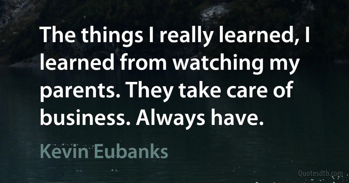 The things I really learned, I learned from watching my parents. They take care of business. Always have. (Kevin Eubanks)