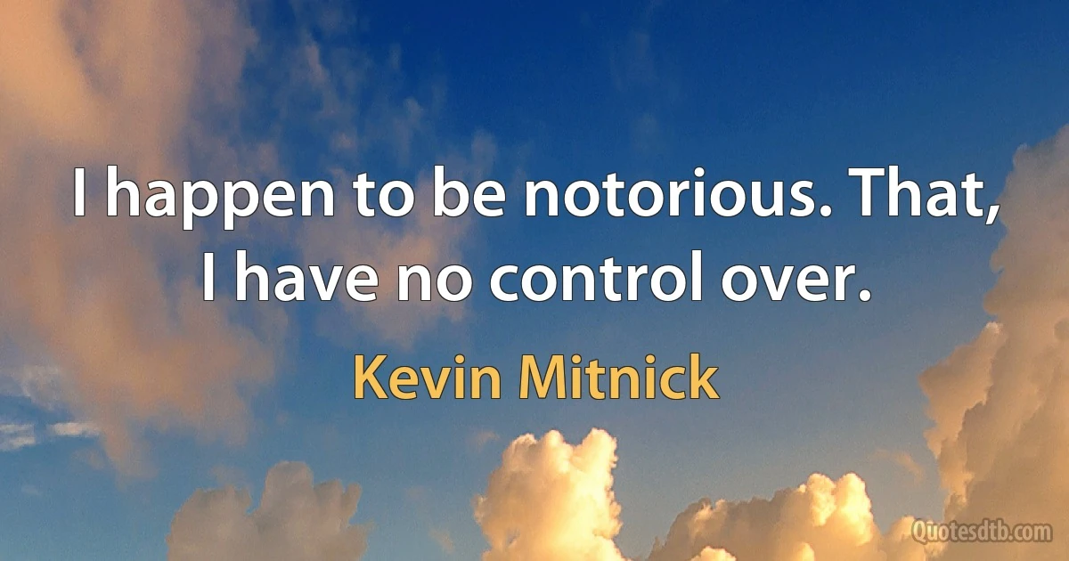 I happen to be notorious. That, I have no control over. (Kevin Mitnick)