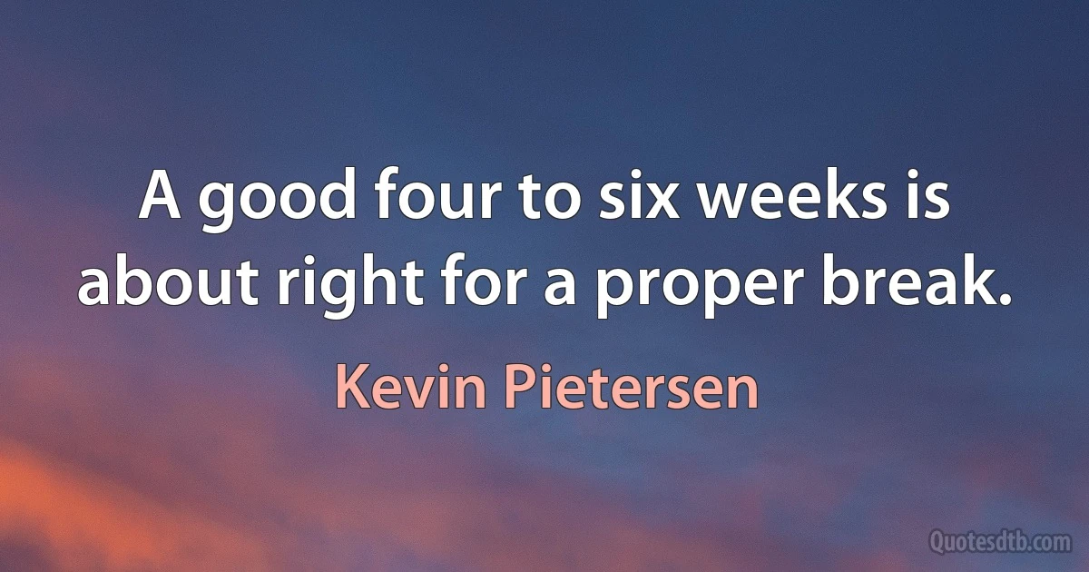 A good four to six weeks is about right for a proper break. (Kevin Pietersen)