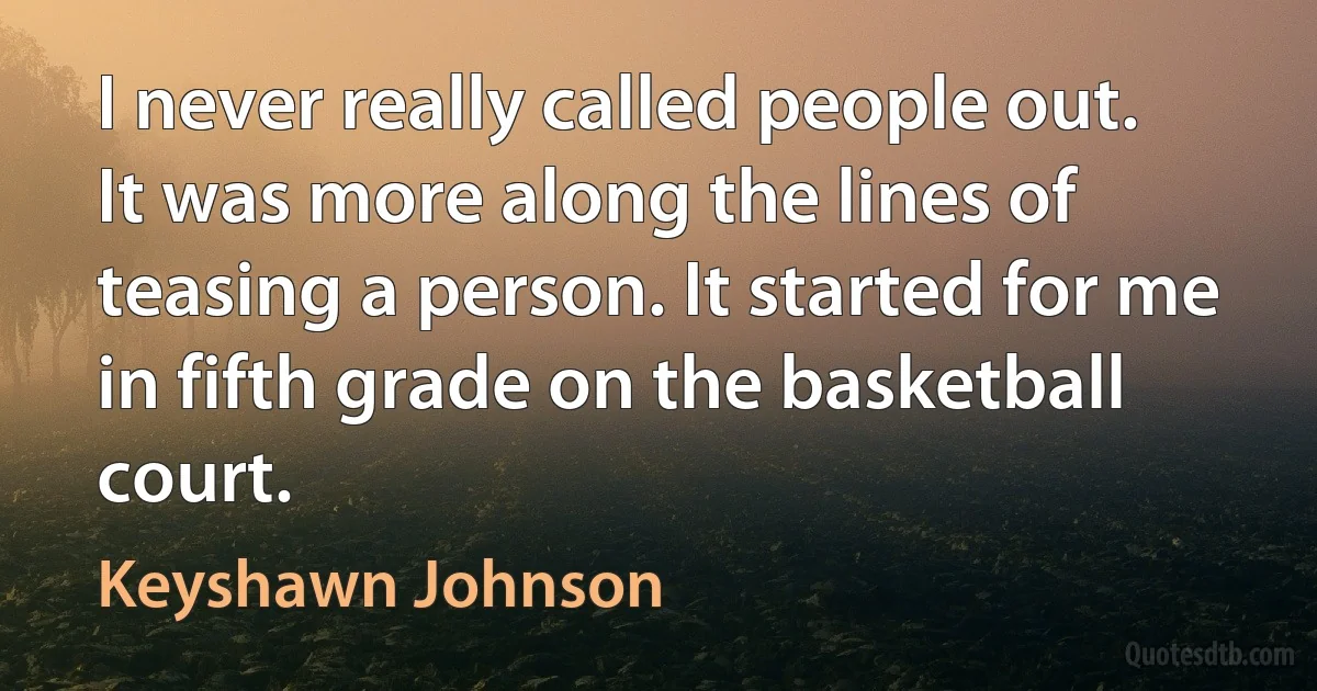 I never really called people out. It was more along the lines of teasing a person. It started for me in fifth grade on the basketball court. (Keyshawn Johnson)