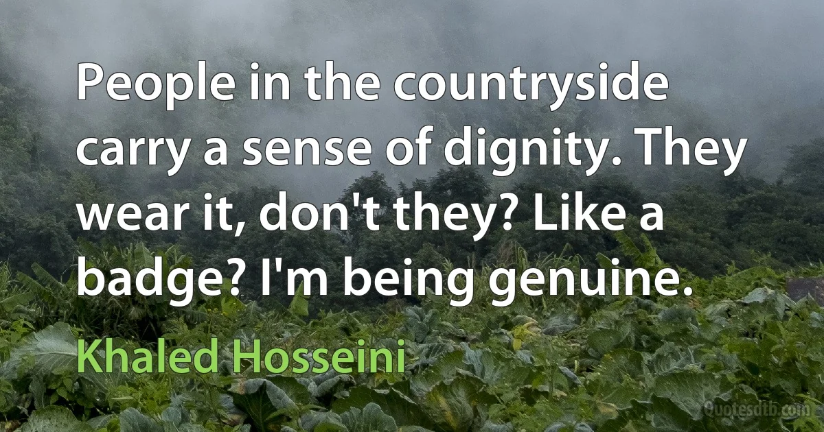 People in the countryside carry a sense of dignity. They wear it, don't they? Like a badge? I'm being genuine. (Khaled Hosseini)