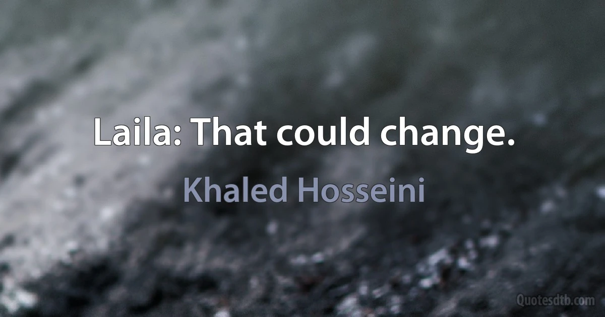 Laila: That could change. (Khaled Hosseini)