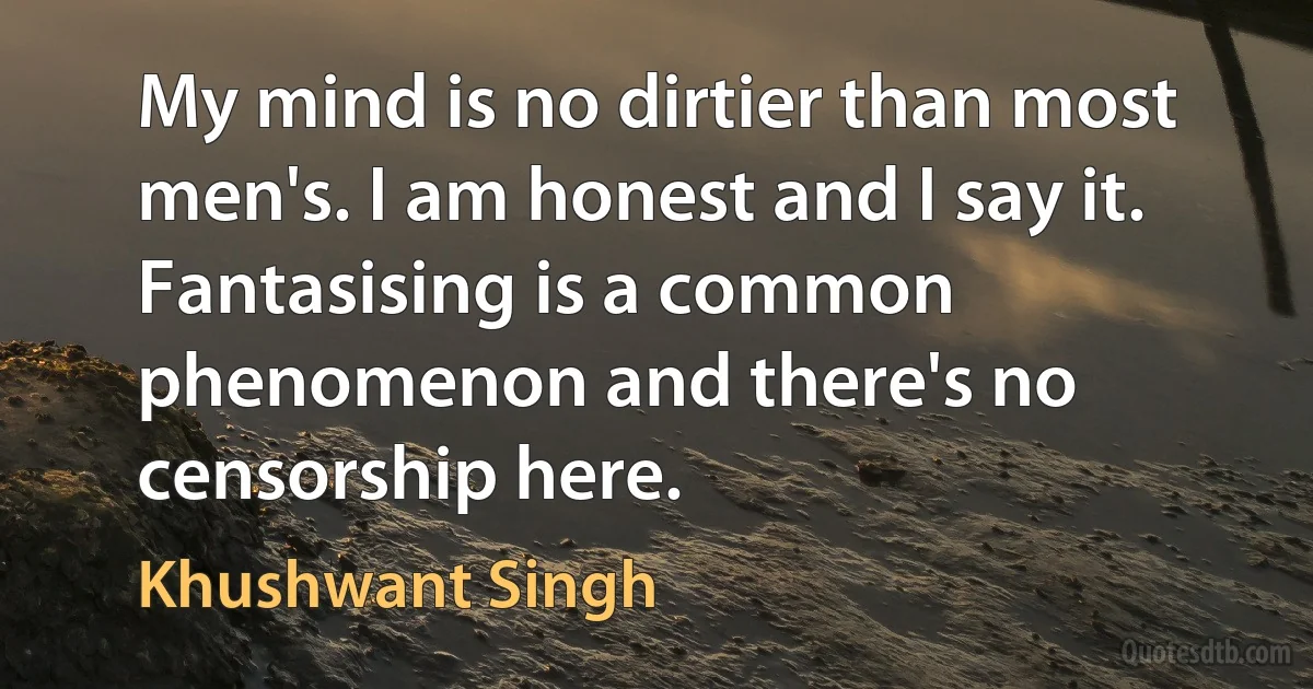 My mind is no dirtier than most men's. I am honest and I say it. Fantasising is a common phenomenon and there's no censorship here. (Khushwant Singh)