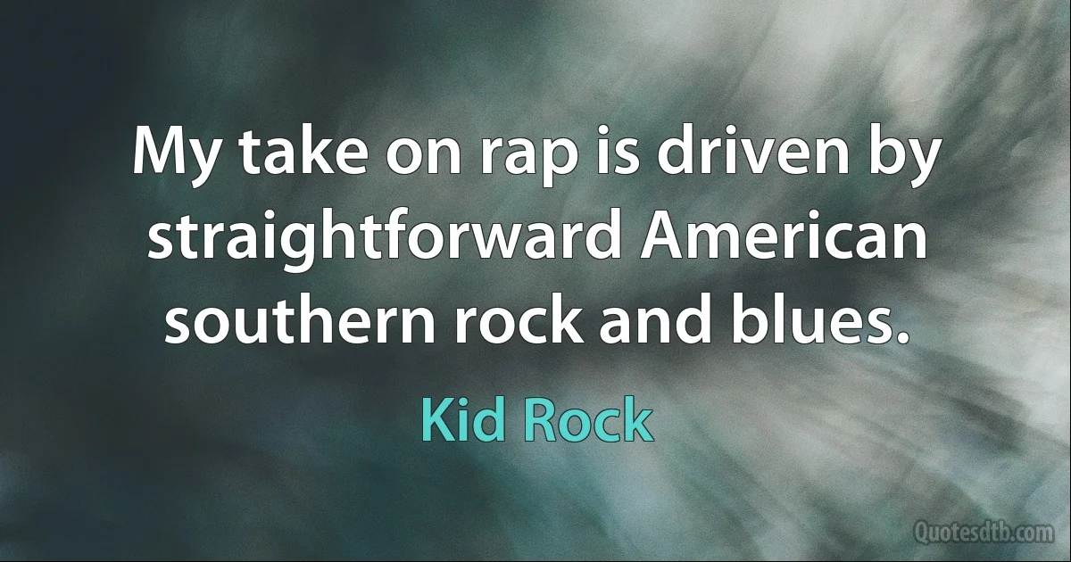 My take on rap is driven by straightforward American southern rock and blues. (Kid Rock)