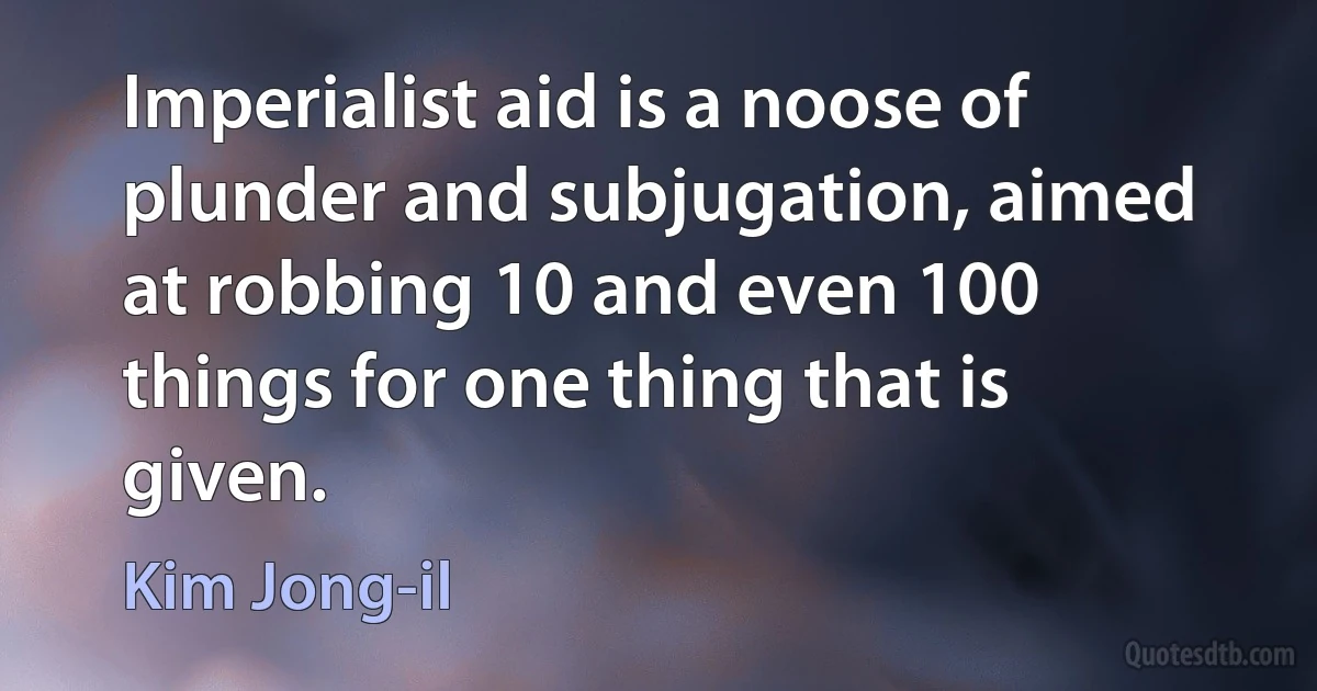 Imperialist aid is a noose of plunder and subjugation, aimed at robbing 10 and even 100 things for one thing that is given. (Kim Jong-il)