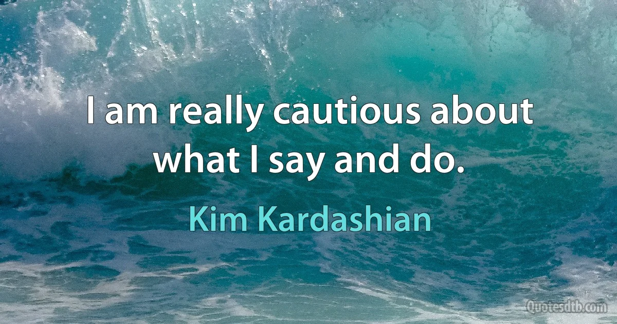 I am really cautious about what I say and do. (Kim Kardashian)