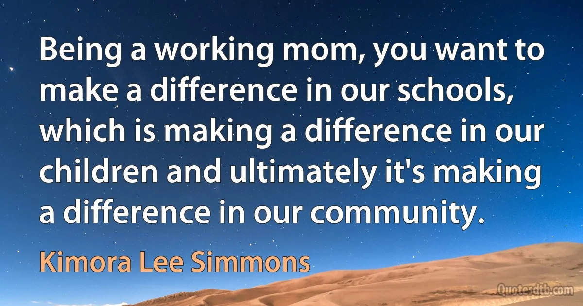 Being a working mom, you want to make a difference in our schools, which is making a difference in our children and ultimately it's making a difference in our community. (Kimora Lee Simmons)