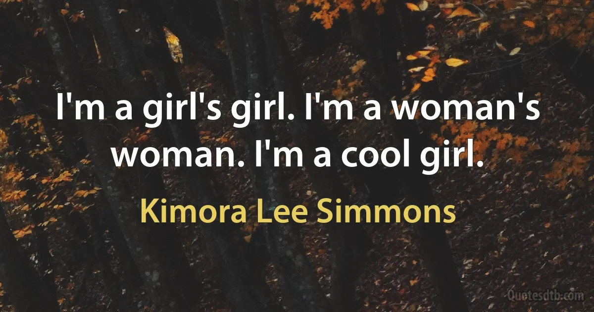 I'm a girl's girl. I'm a woman's woman. I'm a cool girl. (Kimora Lee Simmons)