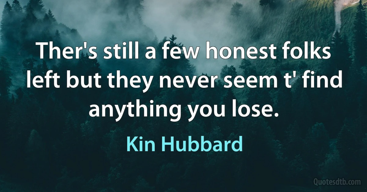 Ther's still a few honest folks left but they never seem t' find anything you lose. (Kin Hubbard)