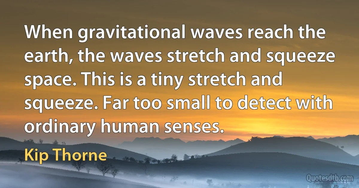 When gravitational waves reach the earth, the waves stretch and squeeze space. This is a tiny stretch and squeeze. Far too small to detect with ordinary human senses. (Kip Thorne)