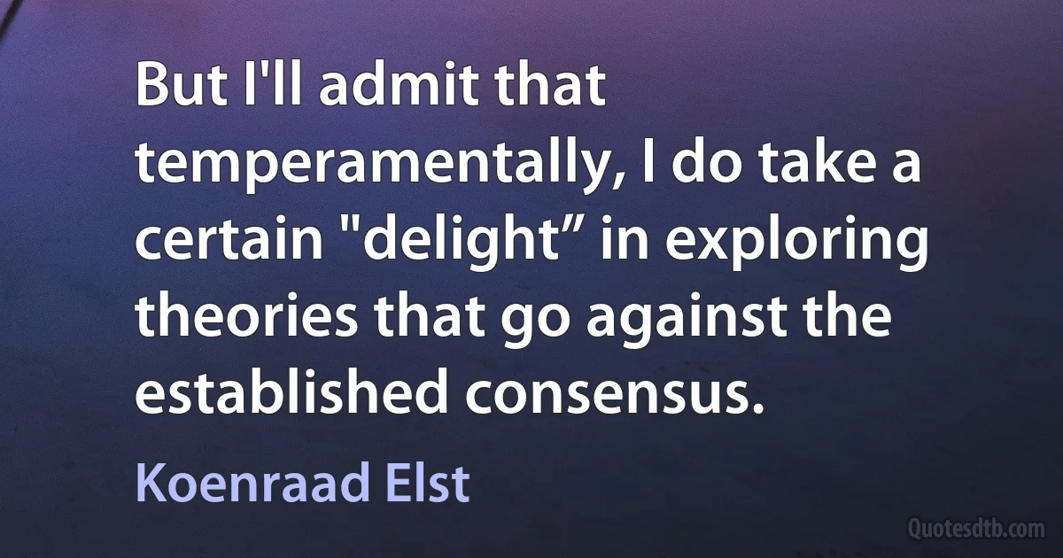 But I'll admit that temperamentally, I do take a certain "delight” in exploring theories that go against the established consensus. (Koenraad Elst)