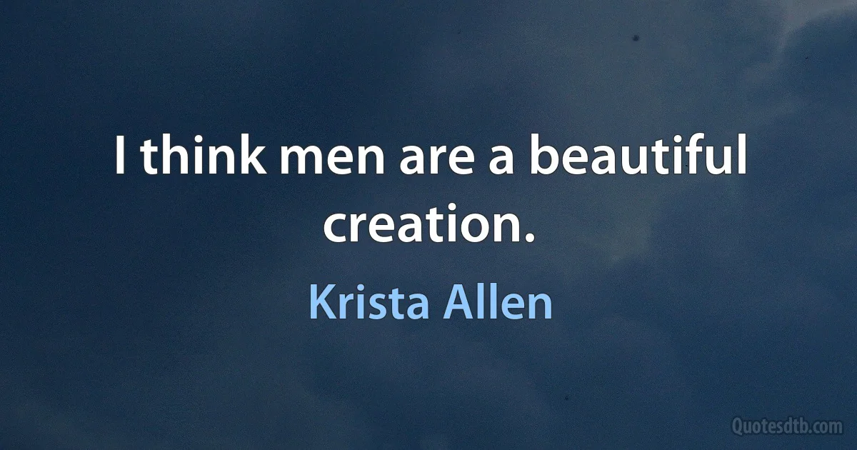 I think men are a beautiful creation. (Krista Allen)