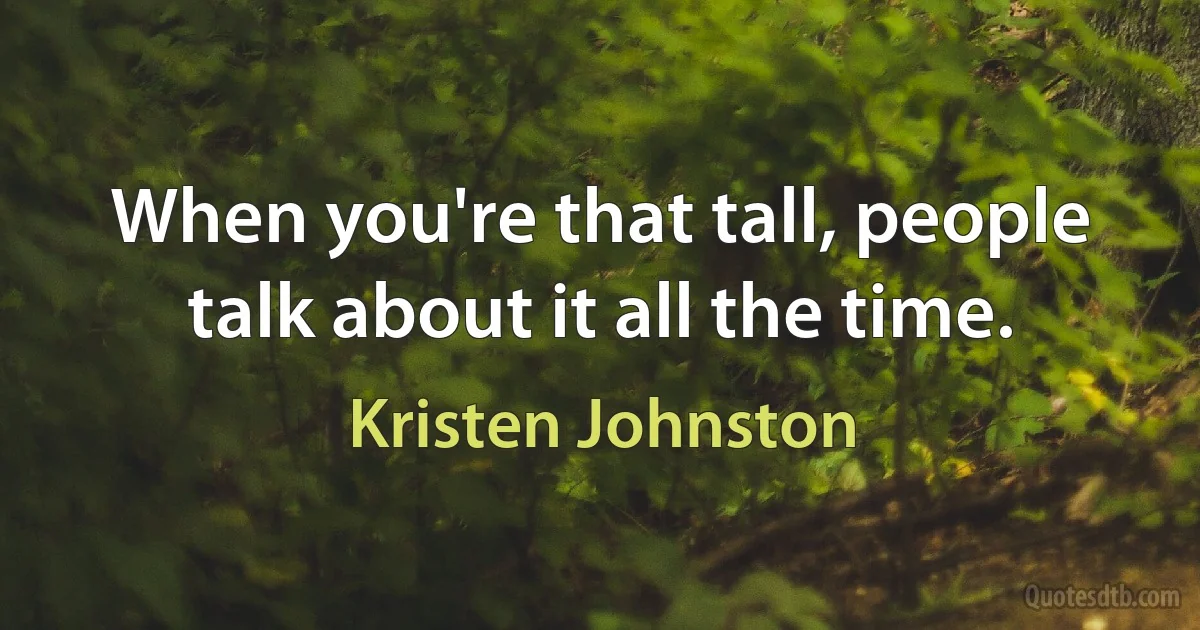 When you're that tall, people talk about it all the time. (Kristen Johnston)