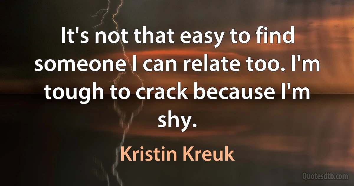 It's not that easy to find someone I can relate too. I'm tough to crack because I'm shy. (Kristin Kreuk)