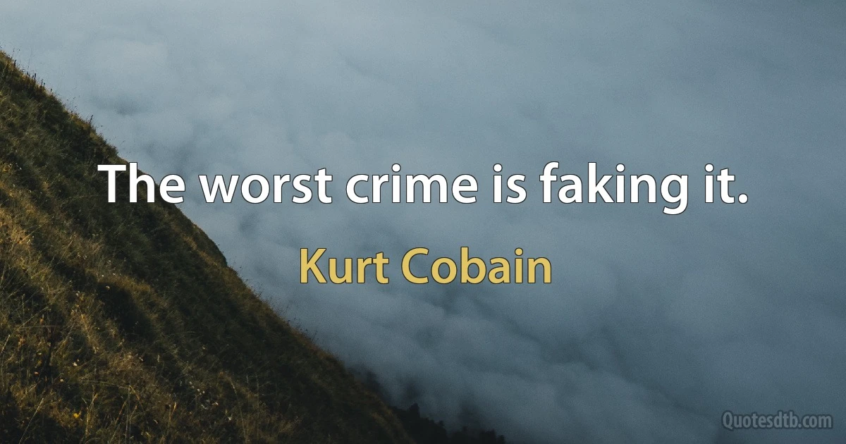 The worst crime is faking it. (Kurt Cobain)