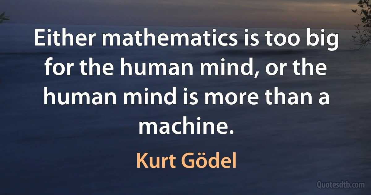 Either mathematics is too big for the human mind, or the human mind is more than a machine. (Kurt Gödel)