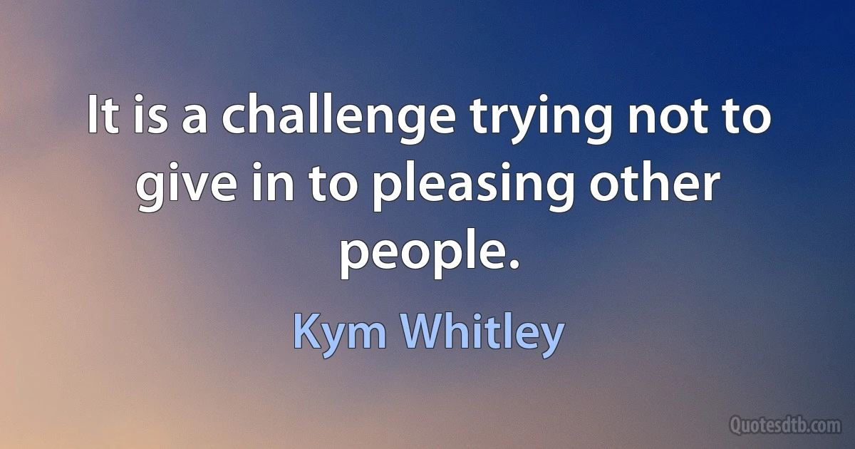 It is a challenge trying not to give in to pleasing other people. (Kym Whitley)