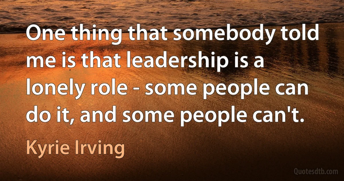 One thing that somebody told me is that leadership is a lonely role - some people can do it, and some people can't. (Kyrie Irving)