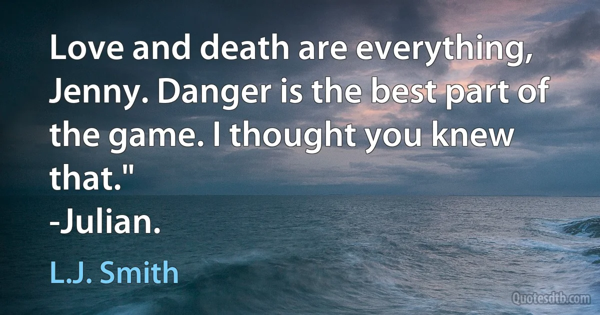 Love and death are everything, Jenny. Danger is the best part of the game. I thought you knew that."
-Julian. (L.J. Smith)