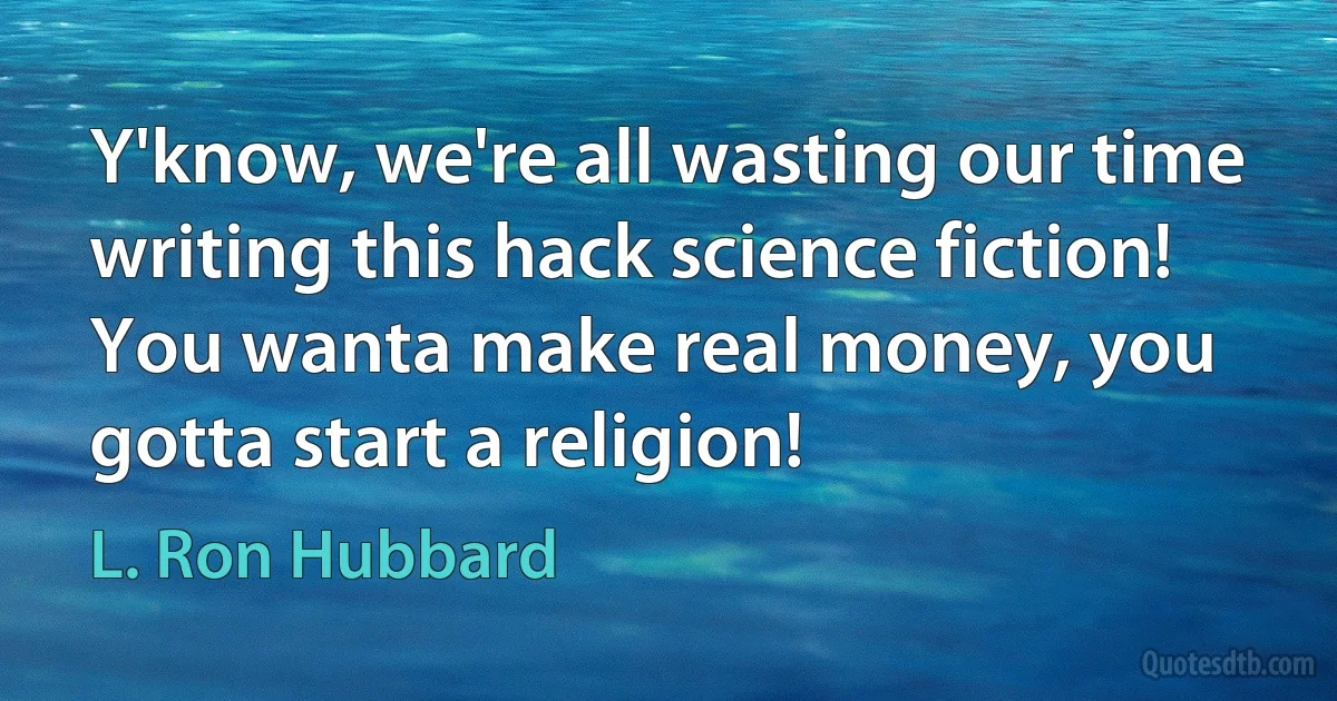 Y'know, we're all wasting our time writing this hack science fiction! You wanta make real money, you gotta start a religion! (L. Ron Hubbard)