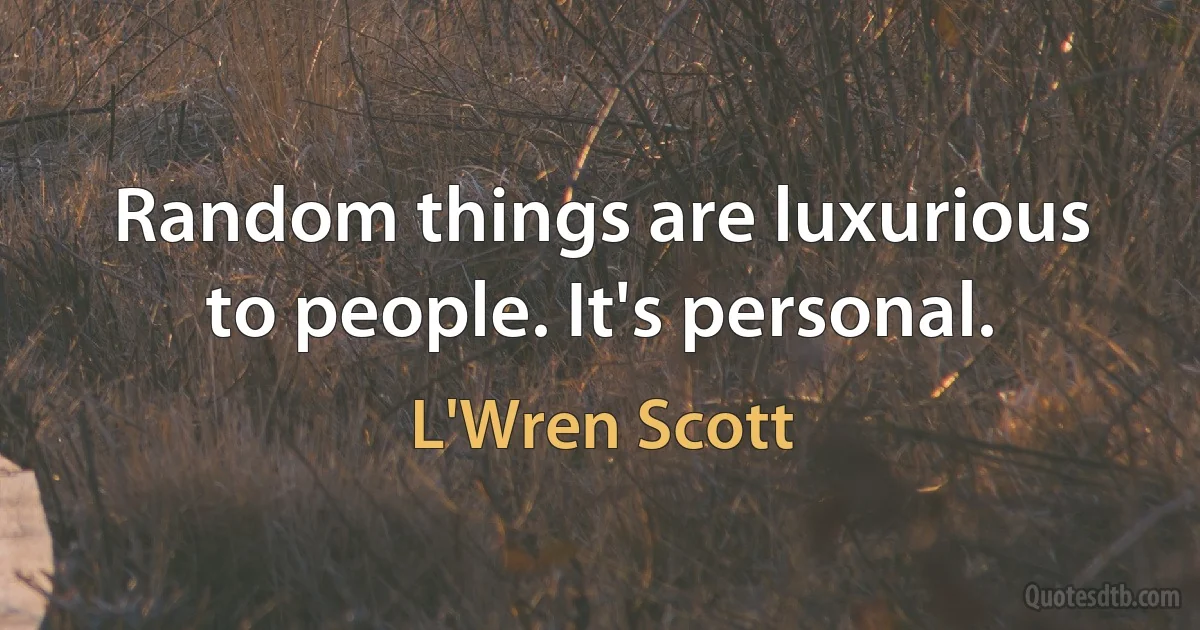 Random things are luxurious to people. It's personal. (L'Wren Scott)