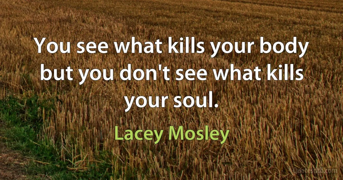 You see what kills your body but you don't see what kills your soul. (Lacey Mosley)