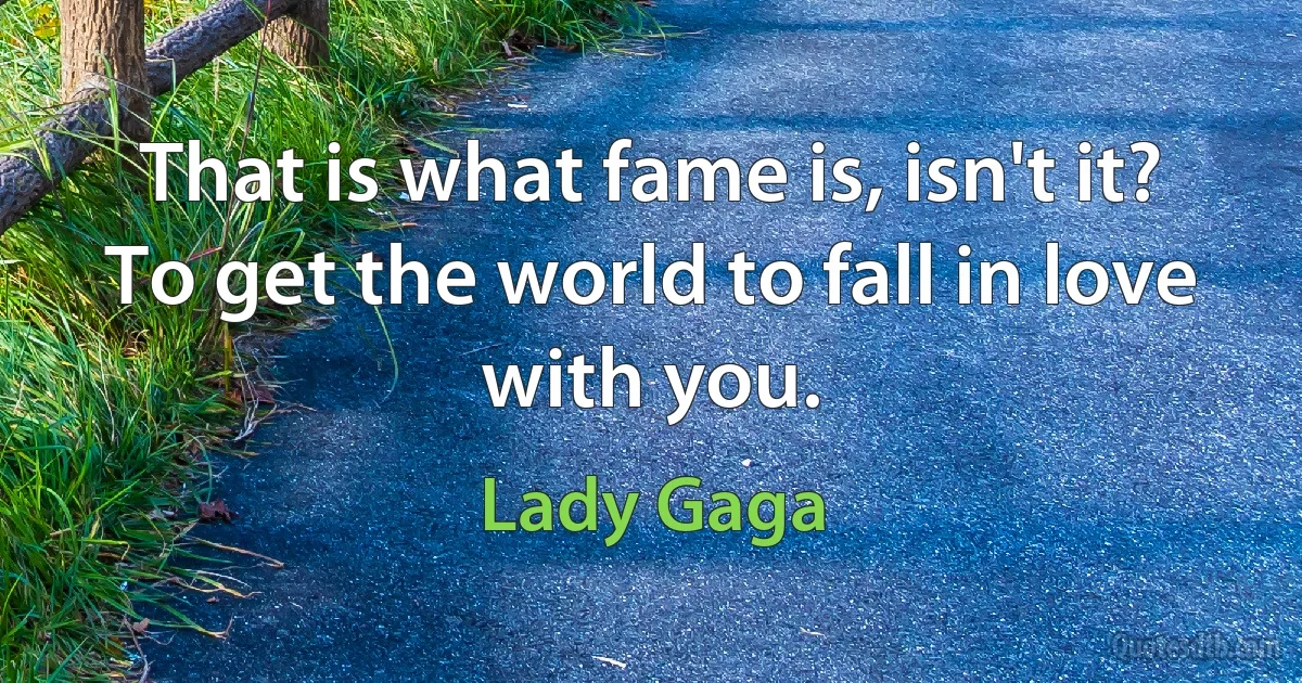 That is what fame is, isn't it? To get the world to fall in love with you. (Lady Gaga)