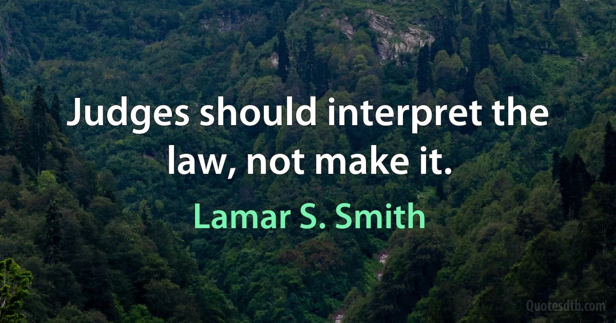 Judges should interpret the law, not make it. (Lamar S. Smith)