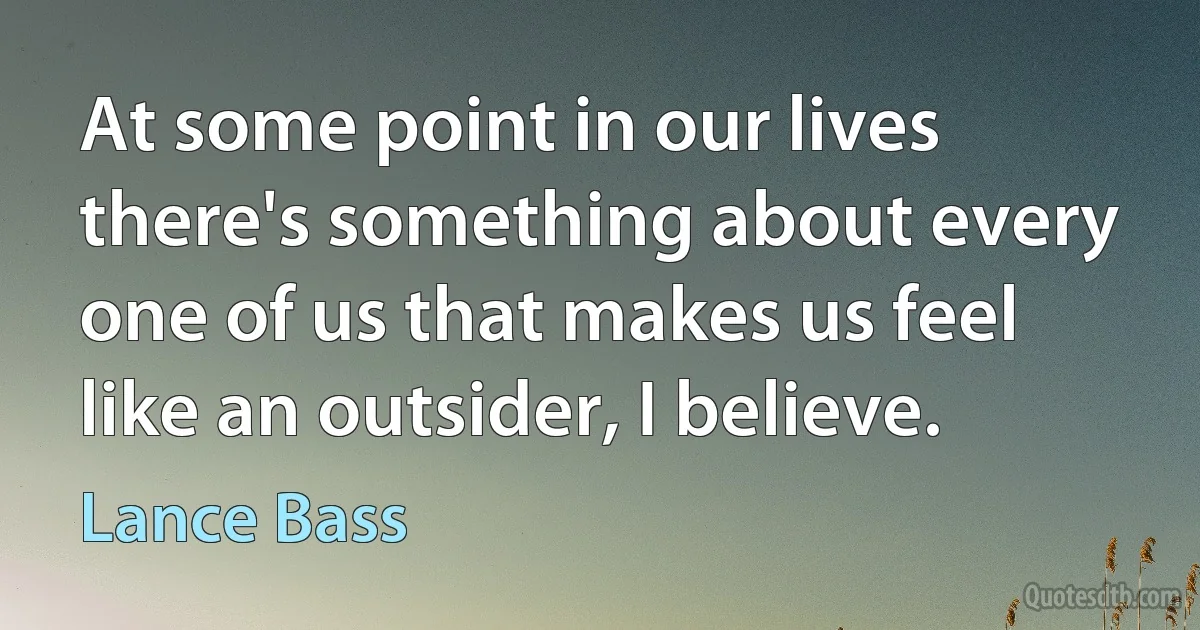 At some point in our lives there's something about every one of us that makes us feel like an outsider, I believe. (Lance Bass)