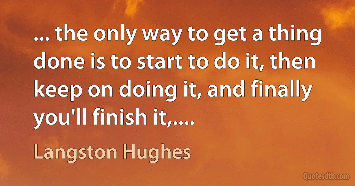 ... the only way to get a thing done is to start to do it, then keep on doing it, and finally you'll finish it,.... (Langston Hughes)