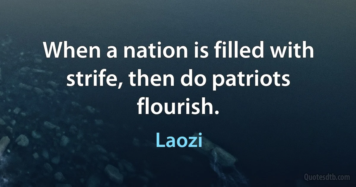 When a nation is filled with strife, then do patriots flourish. (Laozi)