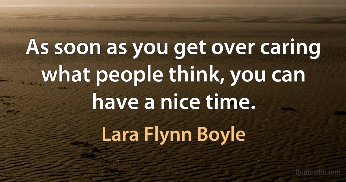 As soon as you get over caring what people think, you can have a nice time. (Lara Flynn Boyle)