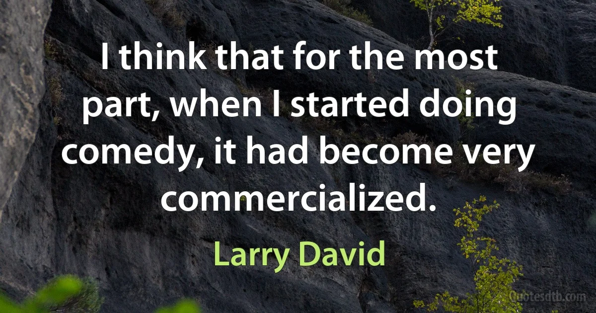 I think that for the most part, when I started doing comedy, it had become very commercialized. (Larry David)